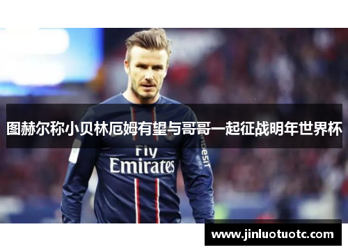 图赫尔称小贝林厄姆有望与哥哥一起征战明年世界杯
