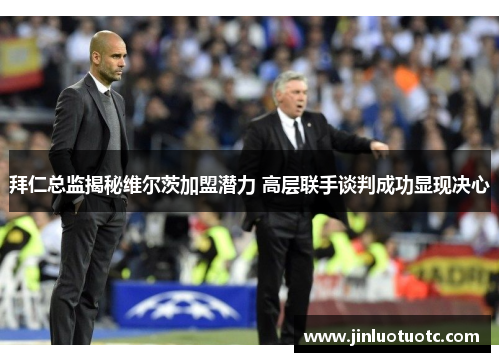 拜仁总监揭秘维尔茨加盟潜力 高层联手谈判成功显现决心