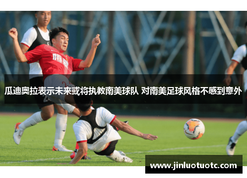 瓜迪奥拉表示未来或将执教南美球队 对南美足球风格不感到意外