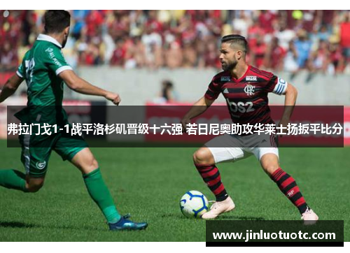 弗拉门戈1-1战平洛杉矶晋级十六强 若日尼奥助攻华莱士扬扳平比分