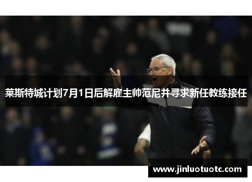 莱斯特城计划7月1日后解雇主帅范尼并寻求新任教练接任