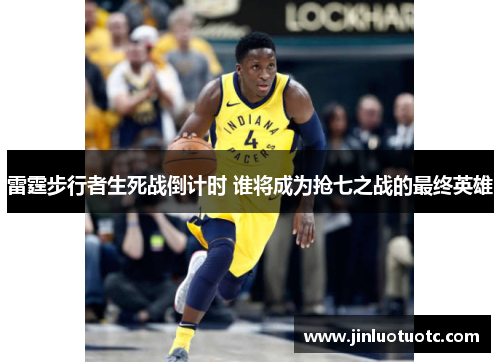 雷霆步行者生死战倒计时 谁将成为抢七之战的最终英雄