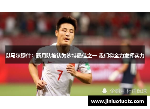 以马尔穆什：新月队被认为沙特最佳之一 我们将全力发挥实力
