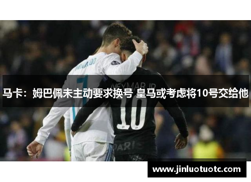 马卡:姆巴佩未主动要求换号 皇马或考虑将10号交给他
