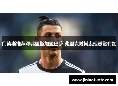 门德斯推荐邓弗里斯加盟巴萨 弗里克对其表现赞赏有加