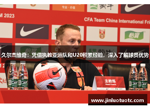 久尔杰维奇:凭借执教亚运队和U20积累经验,深入了解球员优势